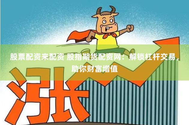 股票配资来配资 股指期货配资网：解锁杠杆交易，助你财富增值