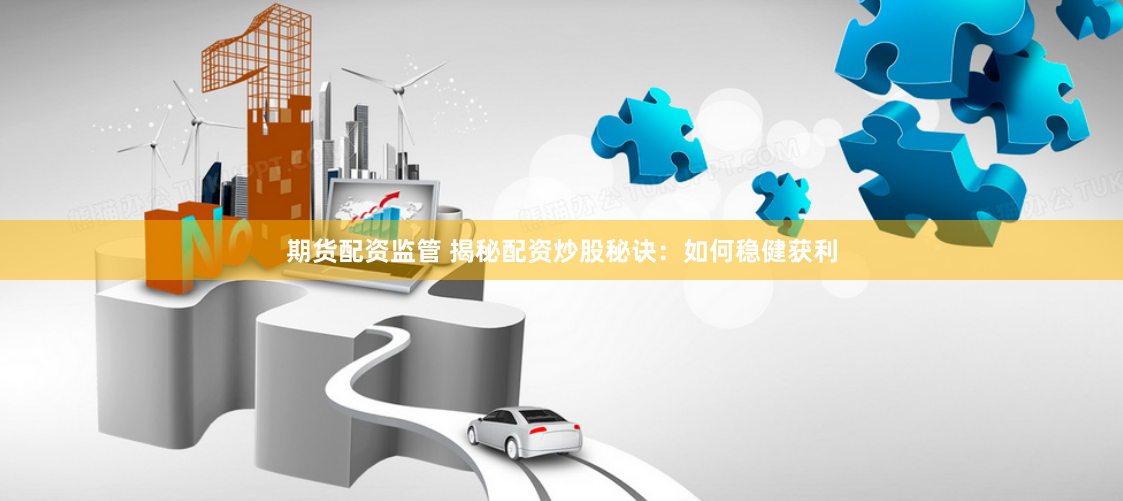 期货配资监管 揭秘配资炒股秘诀:如何稳健获利