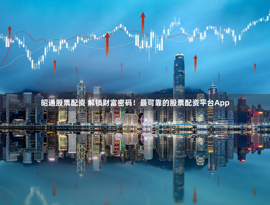 昭通股票配资 解锁财富密码!最可靠的股票配资平台App