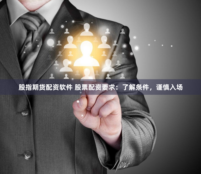 股指期货配资软件 股票配资要求:了解条件,谨慎入场