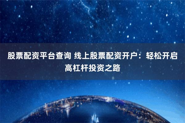 股票配资平台查询 线上股票配资开户:轻松开启高杠杆投资之路