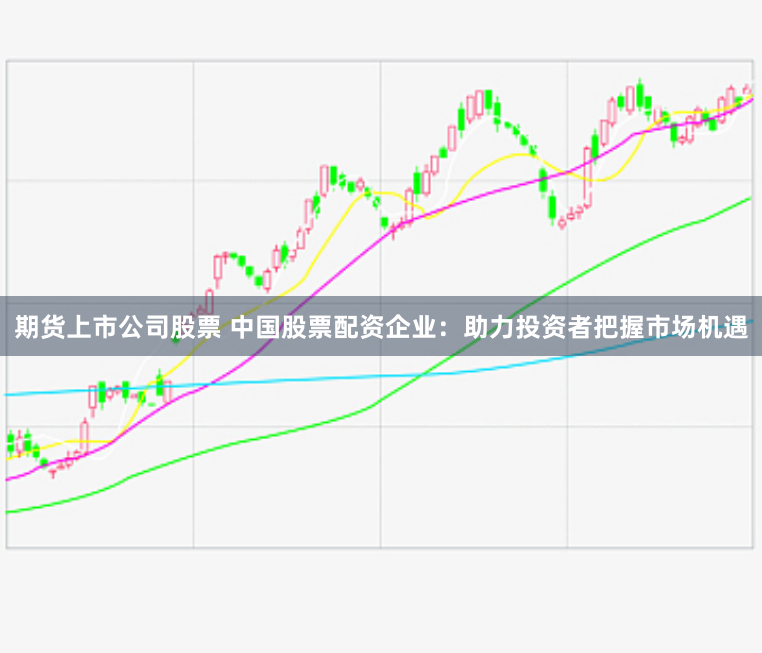 期货上市公司股票 中国股票配资企业：助力投资者把握市场机遇