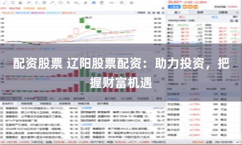 配资股票 辽阳股票配资：助力投资，把握财富机遇