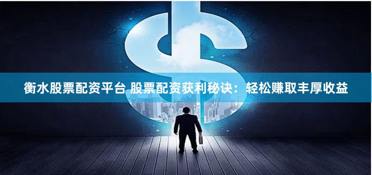 衡水股票配资平台 股票配资获利秘诀：轻松赚取丰厚收益