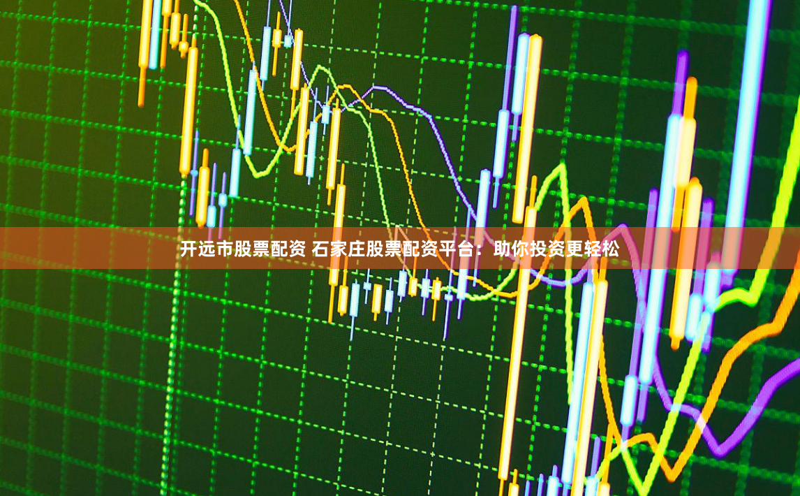 开远市股票配资 石家庄股票配资平台:助你投资更轻松