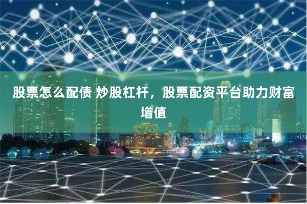 股票怎么配债 炒股杠杆,股票配资平台助力财富增值