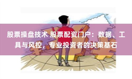 股票操盘技术 股票配资门户：数据、工具与风控，专业投资者的决策基石