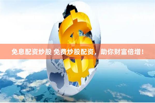 免息配资炒股 免费炒股配资，助你财富倍增！
