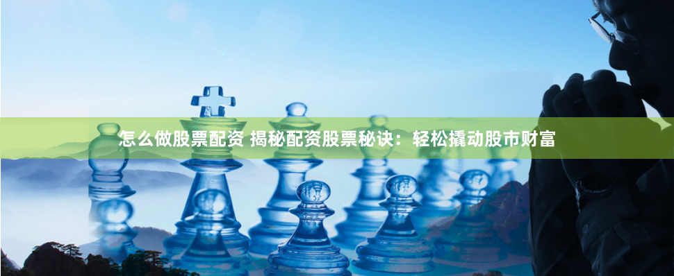 怎么做股票配资 揭秘配资股票秘诀：轻松撬动股市财富