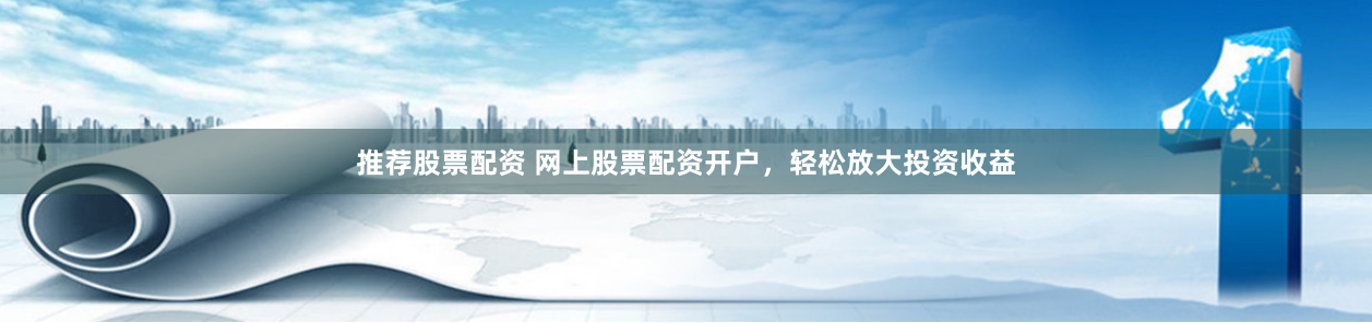 推荐股票配资 网上股票配资开户，轻松放大投资收益