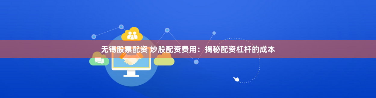 无锡股票配资 炒股配资费用：揭秘配资杠杆的成本