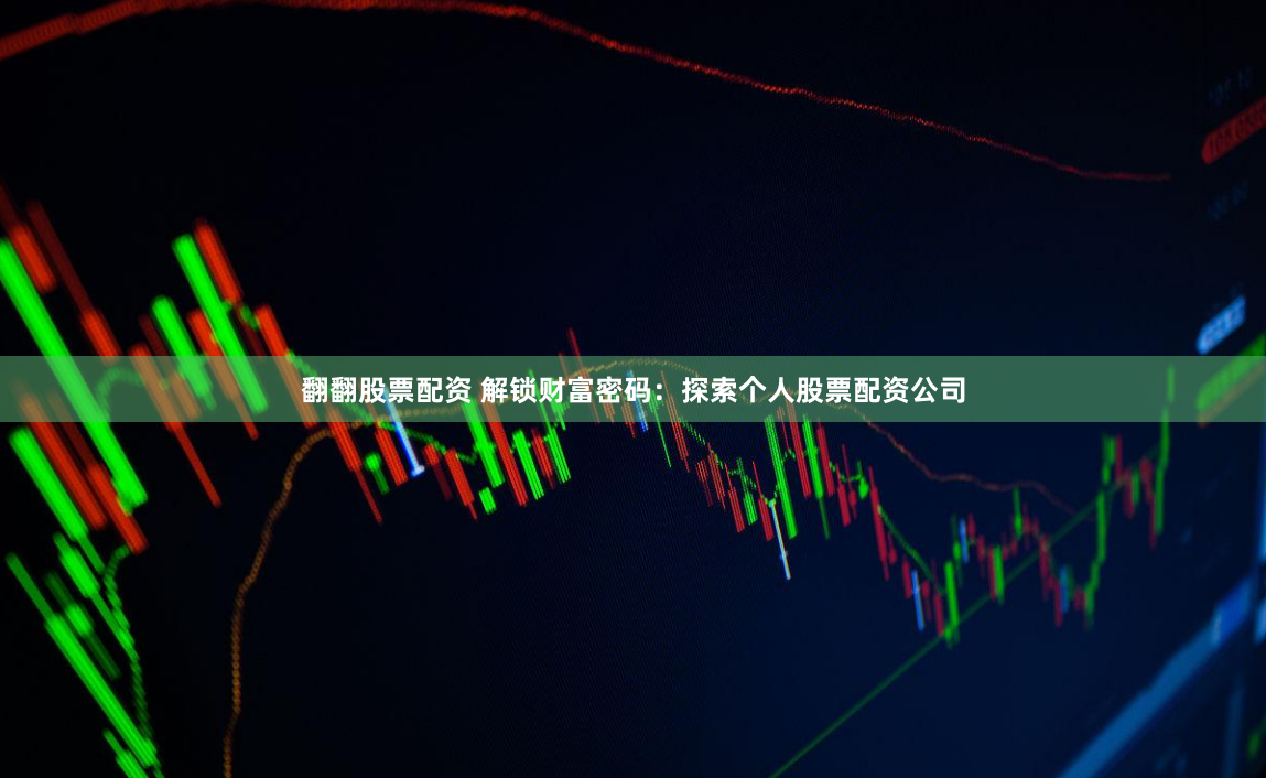 翻翻股票配资 解锁财富密码：探索个人股票配资公司