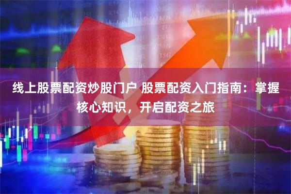 线上股票配资炒股门户 股票配资入门指南：掌握核心知识，开启配资之旅
