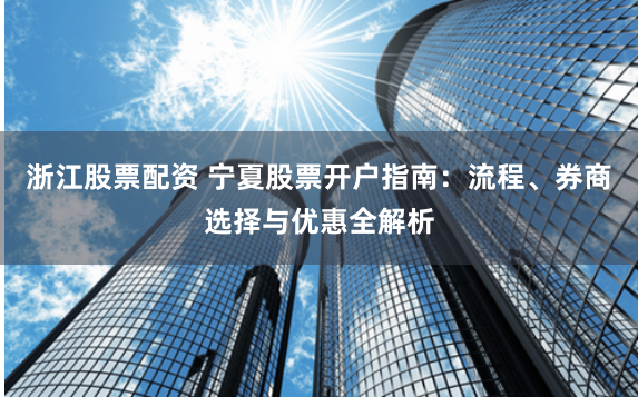 浙江股票配资 宁夏股票开户指南：流程、券商选择与优惠全解析