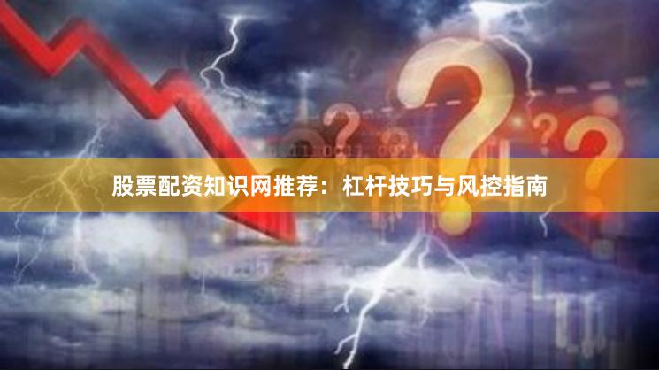 股票配资知识网推荐：杠杆技巧与风控指南