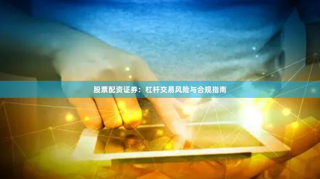 股票配资证券:杠杆交易风险与合规指南