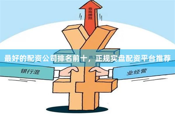 最好的配资公司排名前十，正规实盘配资平台推荐