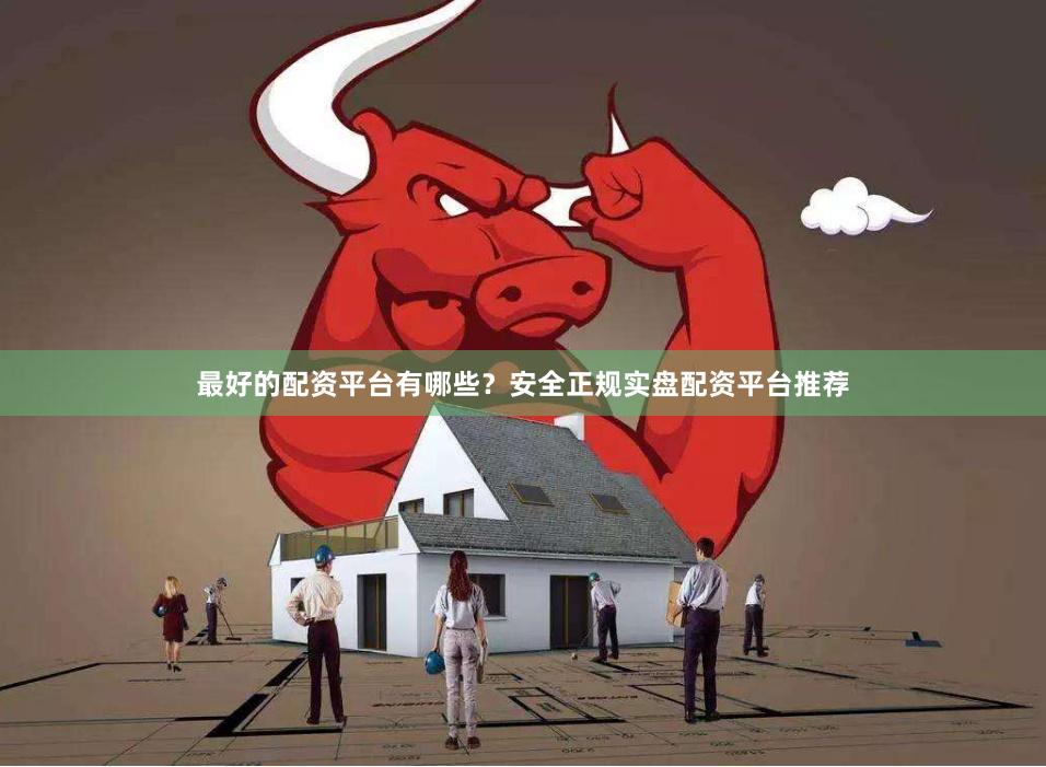 最好的配资平台有哪些？安全正规实盘配资平台推荐