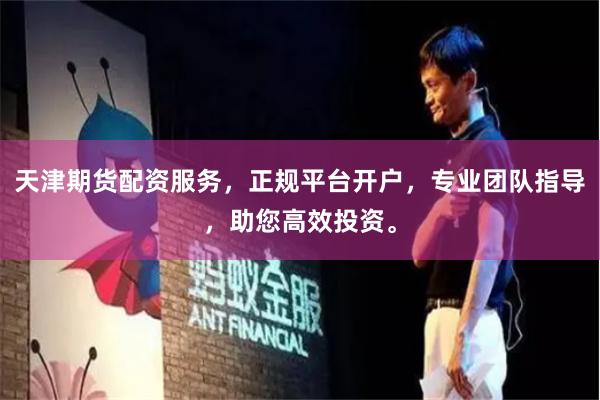 天津期货配资服务，正规平台开户，专业团队指导，助您高效投资。