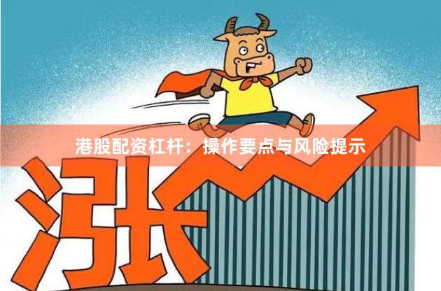 港股配资杠杆：操作要点与风险提示