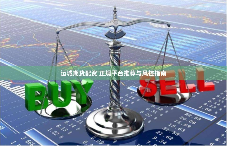 运城期货配资 正规平台推荐与风控指南