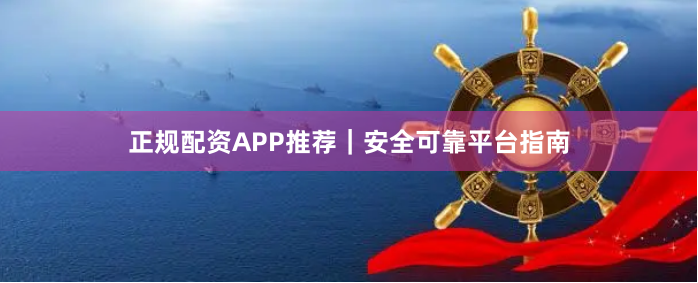 正规配资APP推荐｜安全可靠平台指南