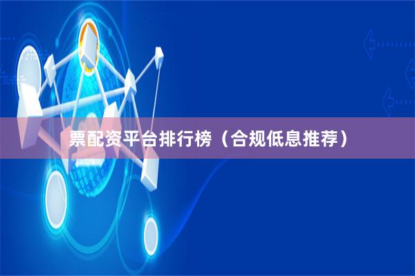 票配资平台排行榜(合规低息推荐)