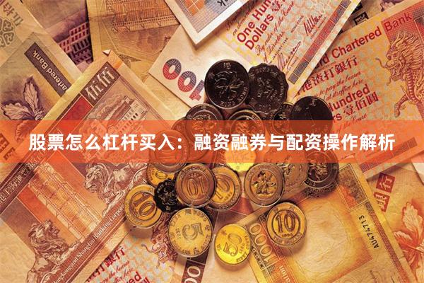 股票怎么杠杆买入：融资融券与配资操作解析