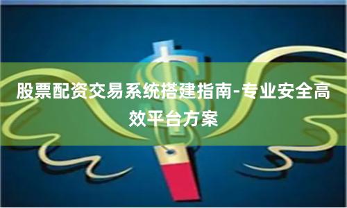 股票配资交易系统搭建指南-专业安全高效平台方案