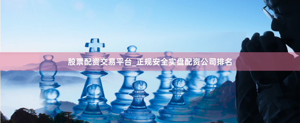 股票配资交易平台_正规安全实盘配资公司排名