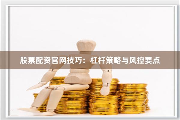 股票配资官网技巧:杠杆策略与风控要点