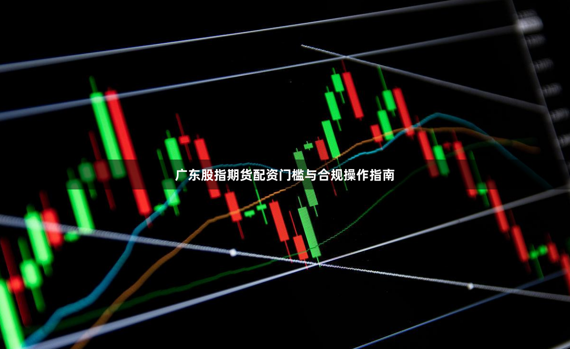 广东股指期货配资门槛与合规操作指南