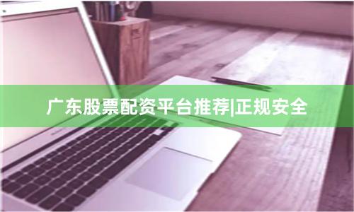 广东股票配资平台推荐|正规安全