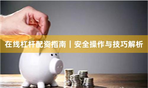 在线杠杆配资指南｜安全操作与技巧解析